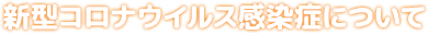 新型コロナウイルス感染症について